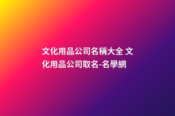 文化用品公司名稱大全 文化用品公司取名-名學網-第1張-公司起名-玄機派